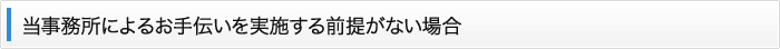 当事務所によるお手伝いを実施する前提がない場合