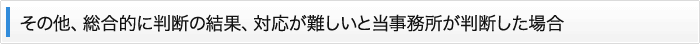 その他、総合的に判断の結果、対応が難しいと当事務所が判断した場合