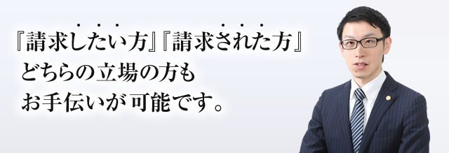 『請求したい方』『請求された方』どちらの立場の方もお手伝いが可能です。