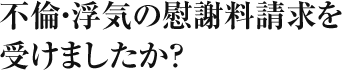 不倫・浮気の慰謝料請求を受けましたか？