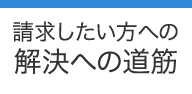 請求したい方への解決への道筋